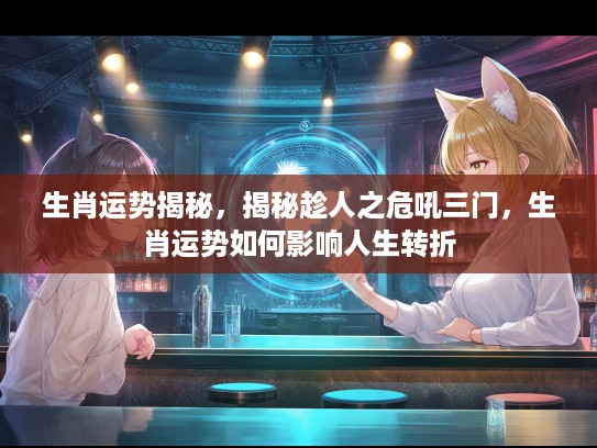 生肖运势揭秘,揭秘趁人之危吼三门,生肖运势如何影响人生转折 生肖运势揭秘,揭秘趁人之危吼三门,生肖运势如何影响人生转折