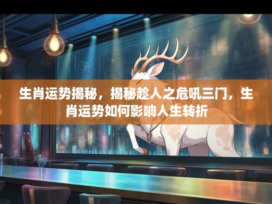 生肖运势揭秘,揭秘趁人之危吼三门,生肖运势如何影响人生转折 生肖运势揭秘,揭秘趁人之危吼三门,生肖运势如何影响人生转折