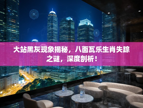 大站黑灰现象揭秘，八面瓦乐生肖失踪之谜，深度剖析！