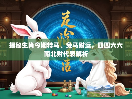 揭秘生肖今期特马、兔马财运，四四六六南北财代表解析