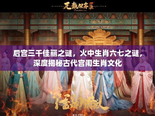 后宫三千佳丽之谜，火中生肖六七之谜，深度揭秘古代宫闱生肖文化