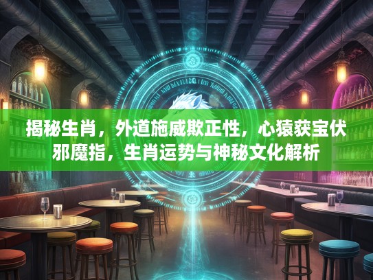揭秘生肖，外道施威欺正性，心猿获宝伏邪魔指，生肖运势与神秘文化解析
