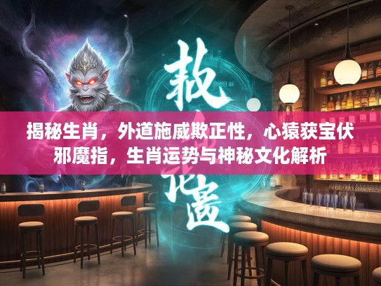 揭秘生肖，外道施威欺正性，心猿获宝伏邪魔指，生肖运势与神秘文化解析