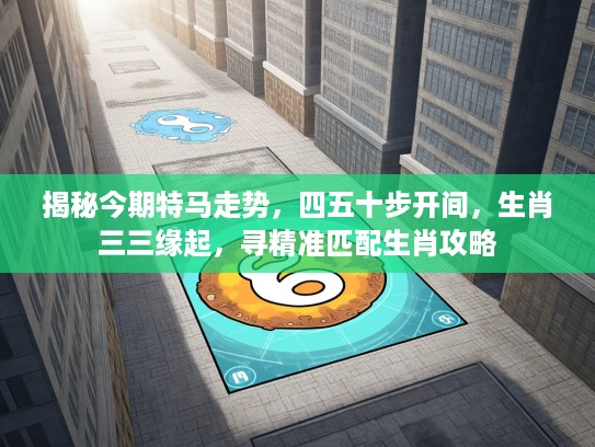 揭秘今期特马走势,四五十步开间,生肖三三缘起,寻精准匹配生肖攻略 揭秘今期特马走势,四五十步开间,生肖三三缘起,寻精准匹配生肖攻略