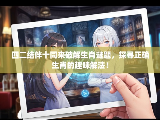 四二结伴十同来破解生肖谜题,探寻正确生肖的趣味解法! 四二结伴十同来破解生肖谜题,探寻正确生肖的趣味解法!