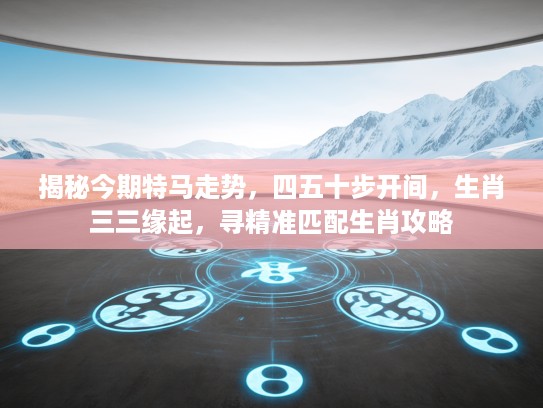 揭秘今期特马走势,四五十步开间,生肖三三缘起,寻精准匹配生肖攻略 揭秘今期特马走势,四五十步开间,生肖三三缘起,寻精准匹配生肖攻略