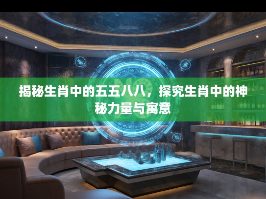 揭秘生肖中的五五八八，探究生肖中的神秘力量与寓意