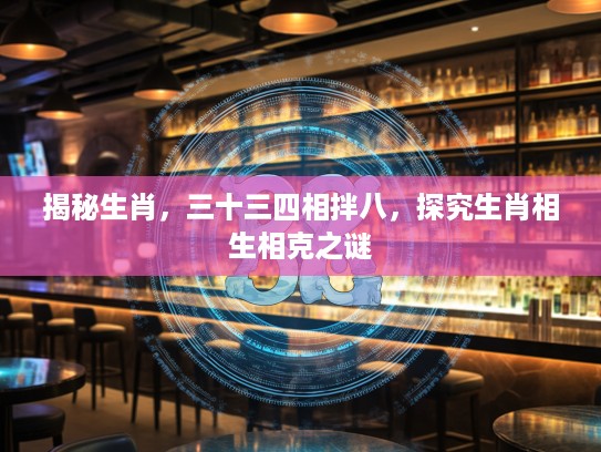 揭秘生肖，三十三四相拌八，探究生肖相生相克之谜