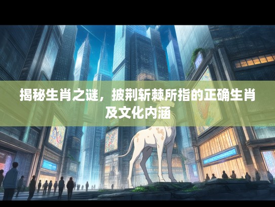 揭秘生肖之谜，披荆斩棘所指的正确生肖及文化内涵