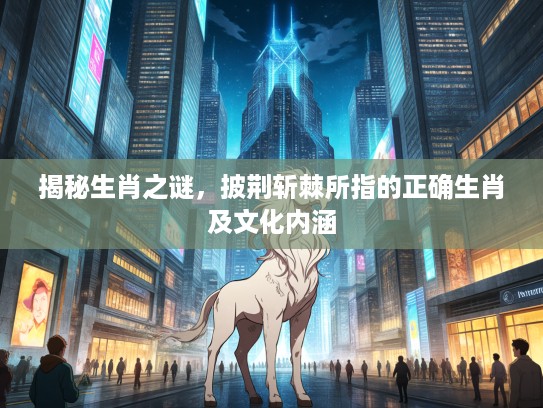 揭秘生肖之谜，披荆斩棘所指的正确生肖及文化内涵