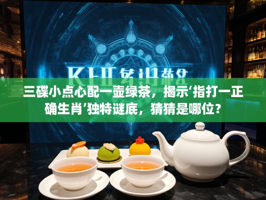 三碟小点心配一壶绿茶，揭示‘指打一正确生肖’独特谜底，猜猜是哪位？