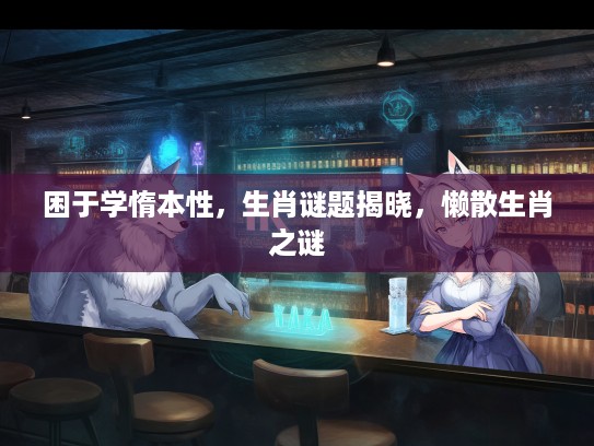 困于学惰本性，生肖谜题揭晓，懒散生肖之谜