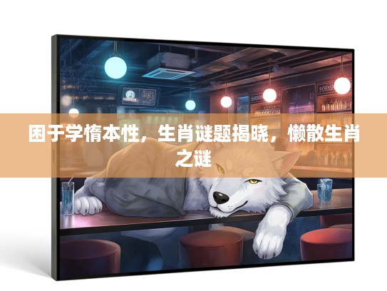 困于学惰本性，生肖谜题揭晓，懒散生肖之谜