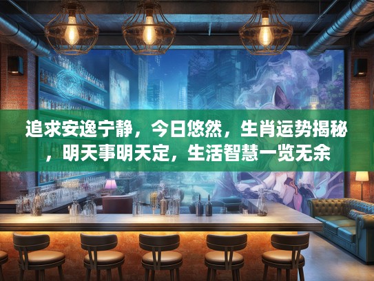 追求安逸宁静，今日悠然，生肖运势揭秘，明天事明天定，生活智慧一览无余