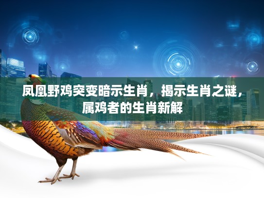 凤凰野鸡突变暗示生肖,揭示生肖之谜,属鸡者的生肖新解 凤凰野鸡突变暗示生肖,揭示生肖之谜,属鸡者的生肖新解