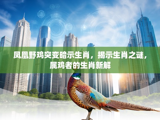 凤凰野鸡突变暗示生肖,揭示生肖之谜,属鸡者的生肖新解 凤凰野鸡突变暗示生肖,揭示生肖之谜,属鸡者的生肖新解