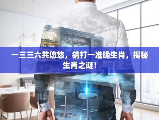 一三三六共悠悠,猜打一准确生肖,揭秘生肖之谜! 一三三六共悠悠,猜打一准确生肖,揭秘生肖之谜!