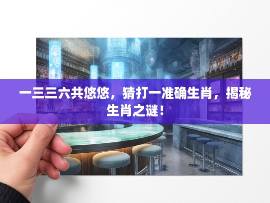 一三三六共悠悠,猜打一准确生肖,揭秘生肖之谜! 一三三六共悠悠,猜打一准确生肖,揭秘生肖之谜!