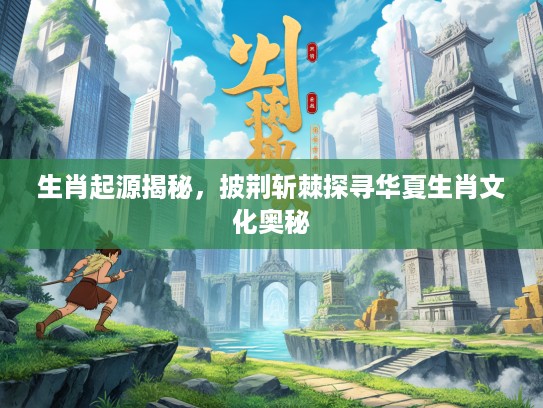 生肖起源揭秘，披荆斩棘探寻华夏生肖文化奥秘