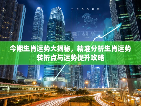 今期生肖运势大揭秘,精准分析生肖运势转折点与运势提升攻略 今期生肖运势大揭秘,精准分析生肖运势转折点与运势提升攻略