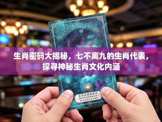生肖密码大揭秘，七不离九的生肖代表，探寻神秘生肖文化内涵