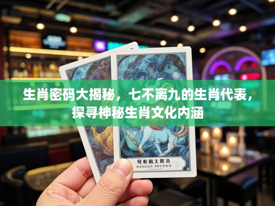 生肖密码大揭秘，七不离九的生肖代表，探寻神秘生肖文化内涵