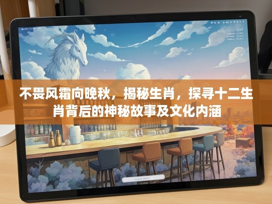 不畏风霜向晚秋，揭秘生肖，探寻十二生肖背后的神秘故事及文化内涵