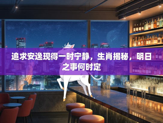 追求安逸现得一时宁静,生肖揭秘,明日之事何时定 追求安逸现得一时宁静,生肖揭秘,明日之事何时定