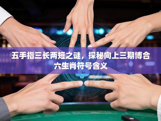 五手指三长两短之谜，探秘向上三期博合六生肖符号含义