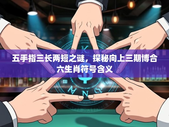 五手指三长两短之谜，探秘向上三期博合六生肖符号含义