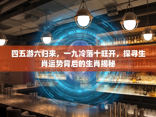 四五游六归来，一九冷落十旺开，探寻生肖运势背后的生肖揭秘