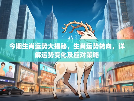 今期生肖运势大揭秘，生肖运势转向，详解运势变化及应对策略