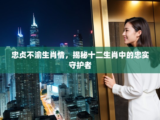 忠贞不渝生肖情，揭秘十二生肖中的忠实守护者