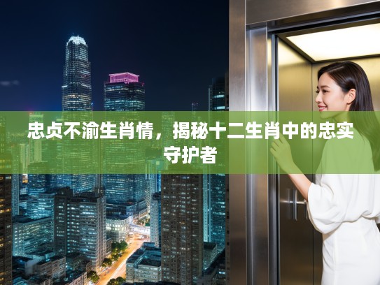 忠贞不渝生肖情，揭秘十二生肖中的忠实守护者