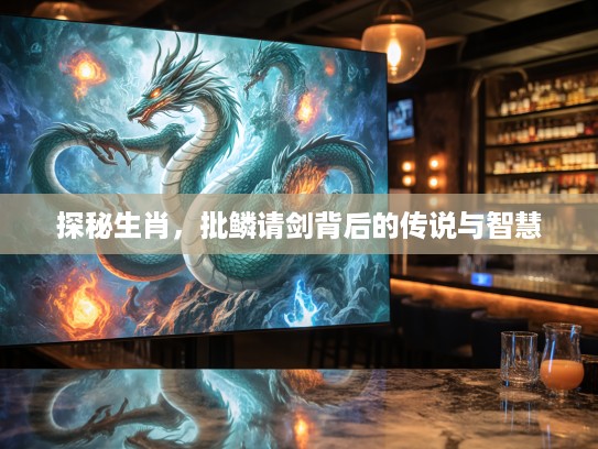 探秘生肖，批鳞请剑背后的传说与智慧