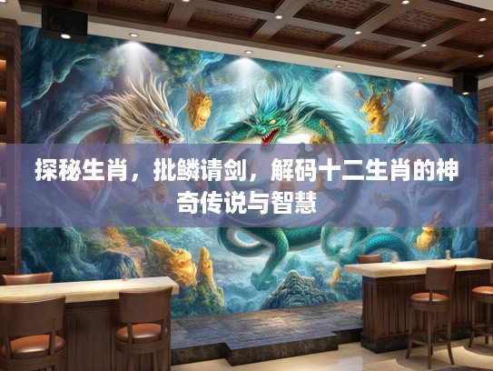探秘生肖，批鳞请剑，解码十二生肖的神奇传说与智慧