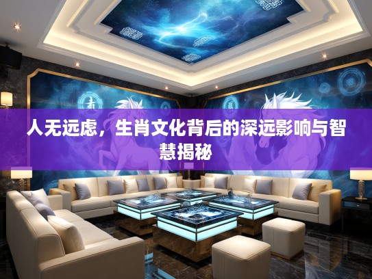 人无远虑，生肖文化背后的深远影响与智慧揭秘