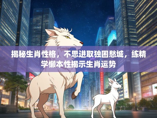 揭秘生肖性格，不思进取独困愁城，练精学懒本性揭示生肖运势