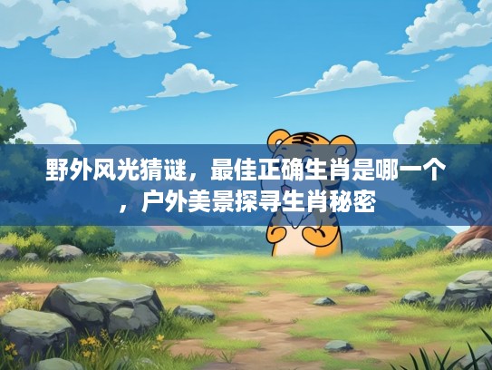 野外风光猜谜，最佳正确生肖是哪一个，户外美景探寻生肖秘密