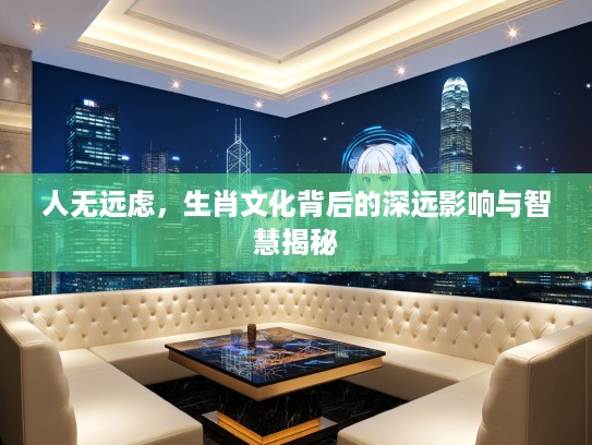 人无远虑，生肖文化背后的深远影响与智慧揭秘