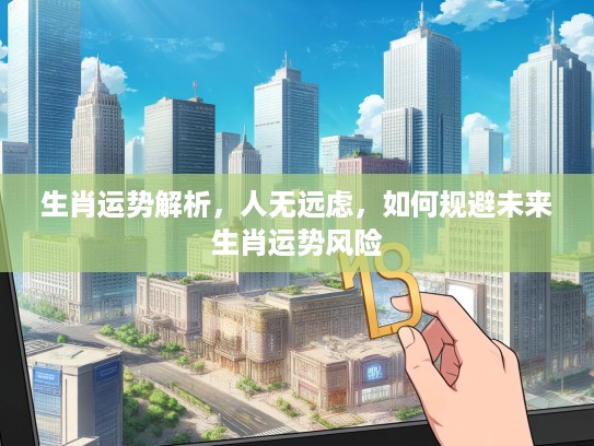 生肖运势解析，人无远虑，如何规避未来生肖运势风险