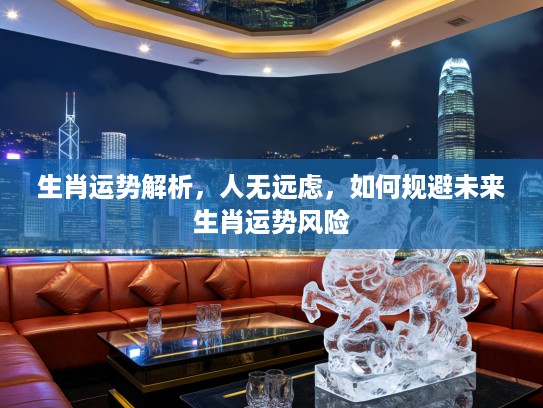 生肖运势解析，人无远虑，如何规避未来生肖运势风险