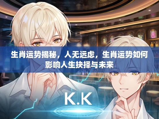 生肖运势揭秘，人无远虑，生肖运势如何影响人生抉择与未来