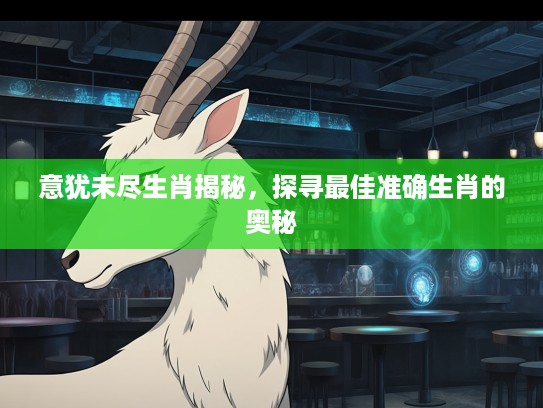 意犹未尽生肖揭秘,探寻最佳准确生肖的奥秘 意犹未尽生肖揭秘,探寻最佳准确生肖的奥秘