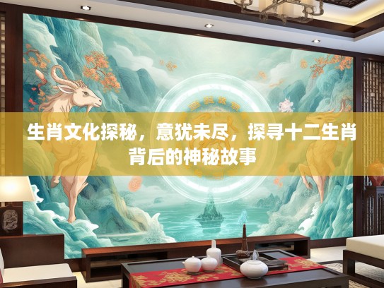 生肖文化探秘，意犹未尽，探寻十二生肖背后的神秘故事