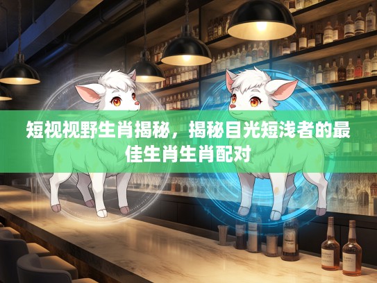 短视视野生肖揭秘,揭秘目光短浅者的最佳生肖生肖配对 短视视野生肖揭秘,揭秘目光短浅者的最佳生肖生肖配对