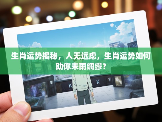 生肖运势揭秘，人无远虑，生肖运势如何助你未雨绸缪？