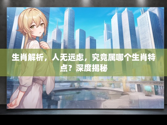 生肖解析，人无远虑，究竟属哪个生肖特点？深度揭秘