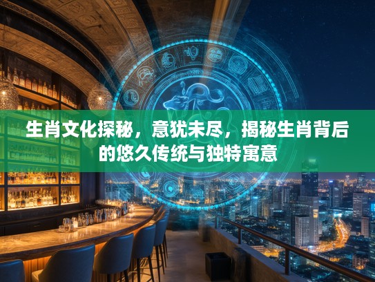 生肖文化探秘,意犹未尽,揭秘生肖背后的悠久传统与独特寓意 生肖文化探秘,意犹未尽,揭秘生肖背后的悠久传统与独特寓意