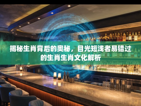 揭秘生肖背后的奥秘，目光短浅者易错过的生肖生肖文化解析